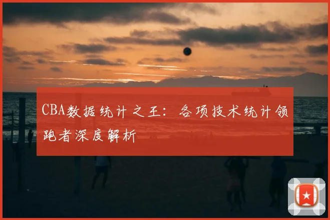CBA数据统计之王：各项技术统计领跑者深度解析