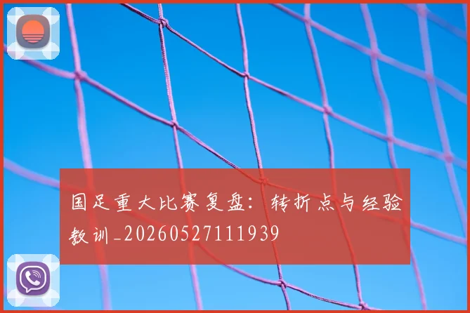 国足重大比赛复盘：转折点与经验教训_20260527111939