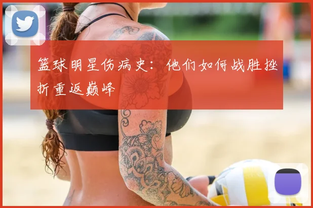 篮球明星伤病史：他们如何战胜挫折重返巅峰