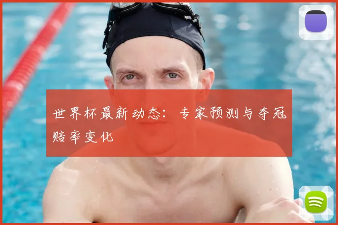世界杯最新动态:专家预测与夺冠赔率变化