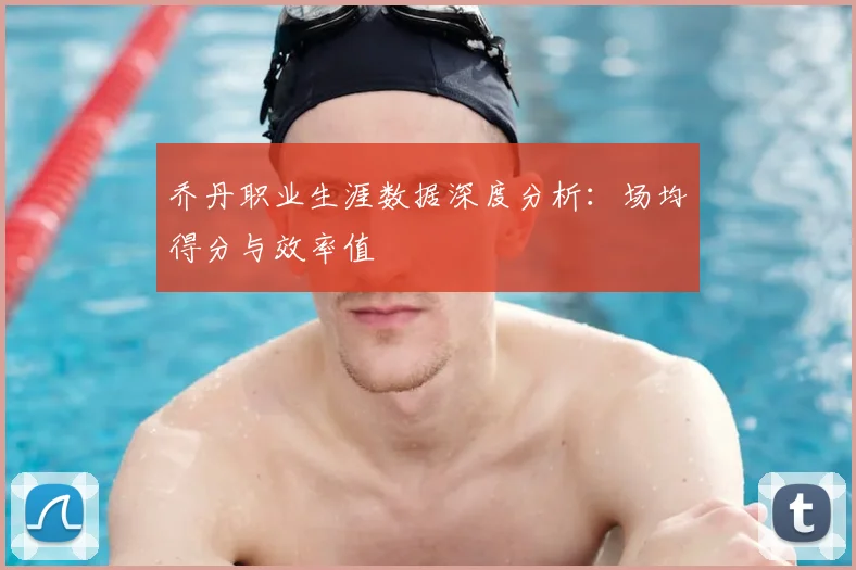 乔丹职业生涯数据深度分析：场均得分与效率值