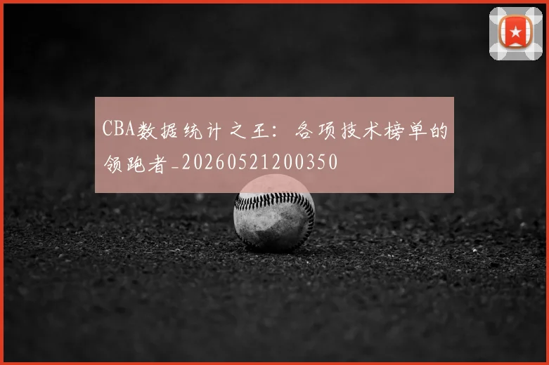 CBA数据统计之王：各项技术榜单的领跑者_20260521200350