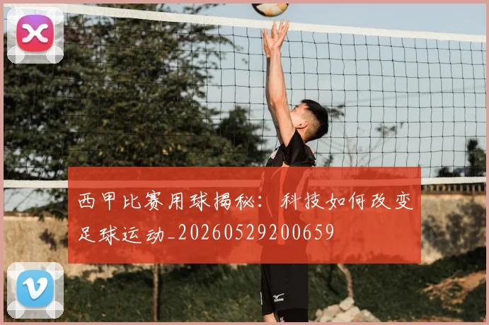 西甲比赛用球揭秘：科技如何改变足球运动_20260529200659