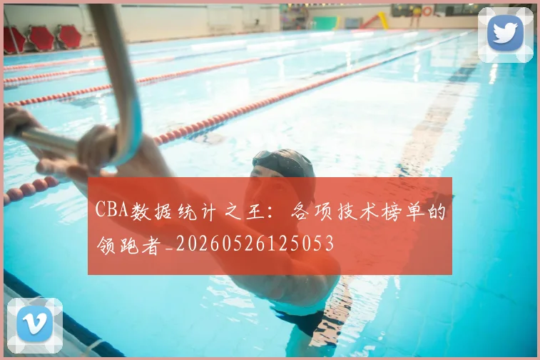 CBA数据统计之王：各项技术榜单的领跑者_20260526125053