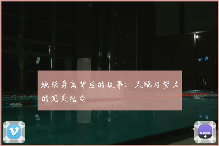 姚明身高背后的故事：天赋与努力的完美结合