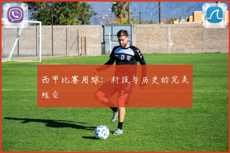 西甲比赛用球:科技与历史的完美结合