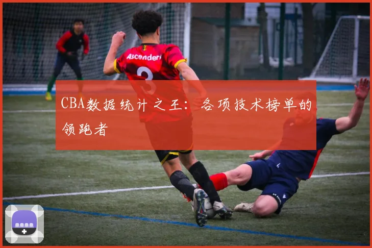 CBA数据统计之王：各项技术榜单的领跑者