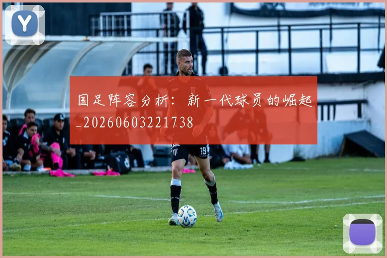 国足阵容分析：新一代球员的崛起_20260603221738