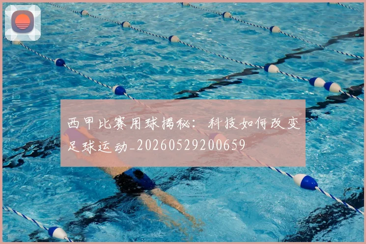 西甲比赛用球揭秘：科技如何改变足球运动_20260529200659