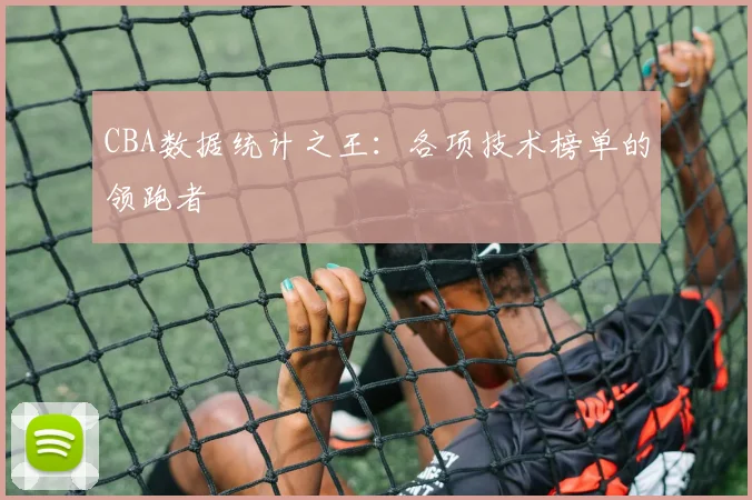CBA数据统计之王：各项技术榜单的领跑者