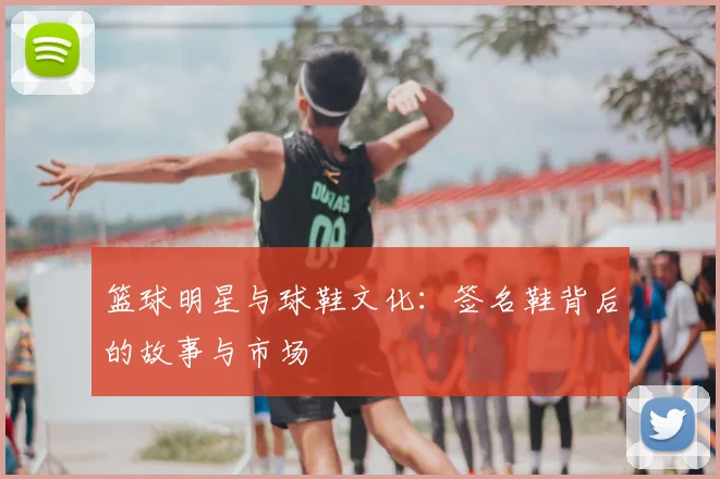 篮球明星与球鞋文化：签名鞋背后的故事与市场