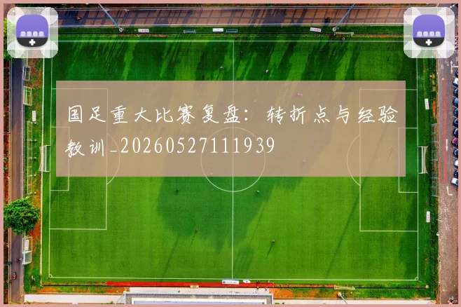 国足重大比赛复盘:转折点与经验教训_20260527111939