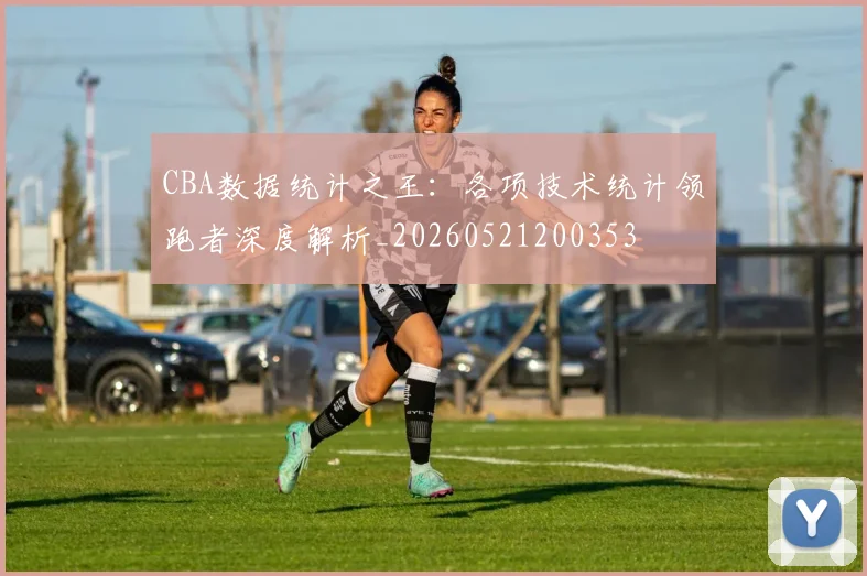 CBA数据统计之王：各项技术统计领跑者深度解析_20260521200353