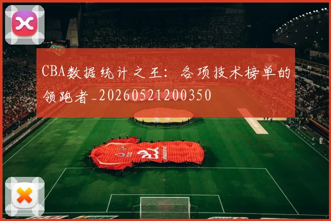 CBA数据统计之王：各项技术榜单的领跑者_20260521200350